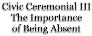 Civic Ceremonial III The Importance of Being Absent