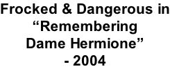 Frocked & Dangerous in “Remembering Dame Hermione” - 2004