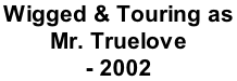 Wigged & Touring as  Mr. Truelove - 2002